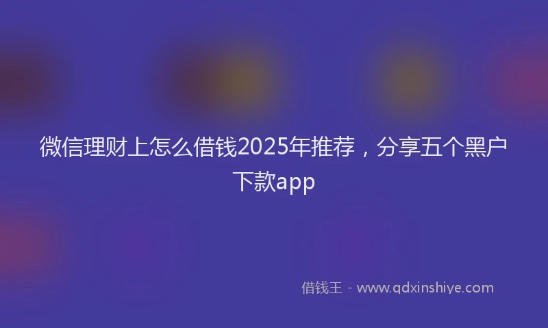 微信理财上怎么借钱2025年推荐，分享五个黑户下款app