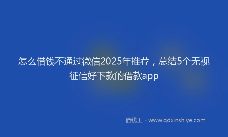 怎么借钱不通过微信2025年推荐，总结5个无视征信好下款的借款app