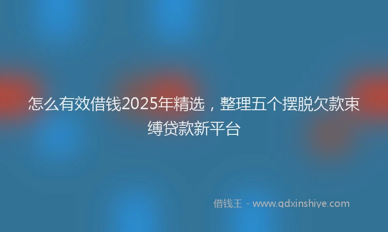 怎么有效借钱2025年精选，整理五个摆脱欠款束缚贷款新平台