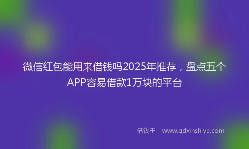微信红包能用来借钱吗2025年推荐，盘点五个APP容易借款1万块的平台
