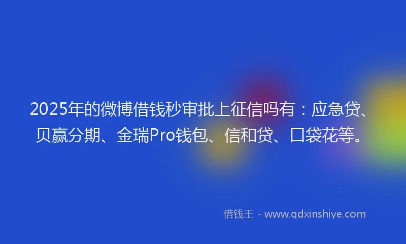 2025年的微博借钱秒审批上征信吗有：应急贷、贝赢分期、金瑞Pro钱包、信和贷、口袋花等。