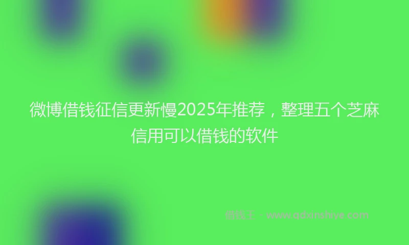 微博借钱征信更新慢2025年推荐，整理五个芝麻信用可以借钱的软件