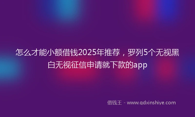 怎么才能小额借钱2025年推荐，罗列5个无视黑白无视征信申请就下款的app