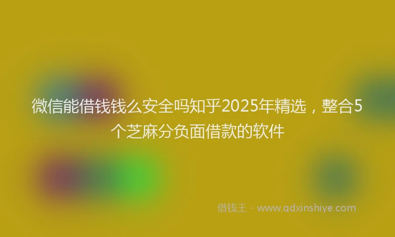 微信能借钱钱么安全吗知乎2025年精选，整合5个芝麻分负面借款的软件