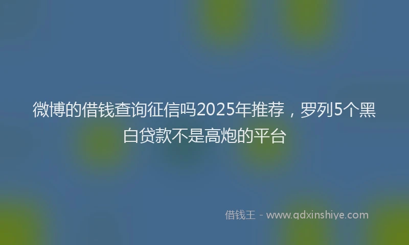 微博的借钱查询征信吗2025年推荐，罗列5个黑白贷款不是高炮的平台