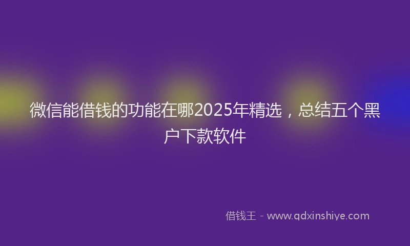 微信能借钱的功能在哪2025年精选，总结五个黑户下款软件