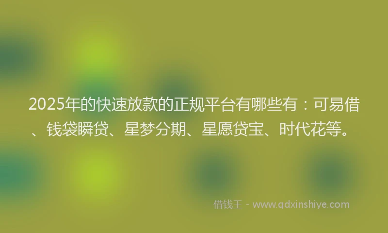 2025年的快速放款的正规平台有哪些有：可易借、钱袋瞬贷、星梦分期、星愿贷宝、时代花等。