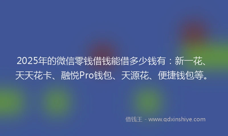 2025年的微信零钱借钱能借多少钱有：新一花、天天花卡、融悦Pro钱包、天源花、便捷钱包等。