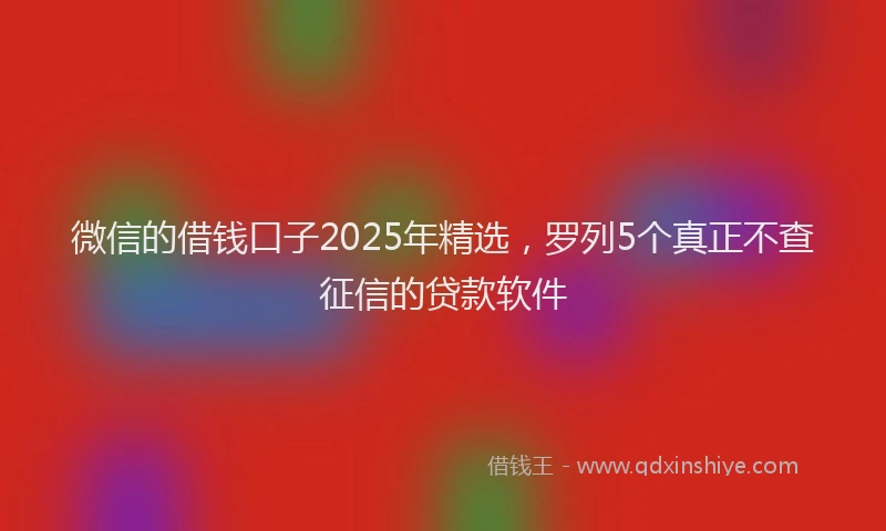 微信的借钱口子2025年精选，罗列5个真正不查征信的贷款软件