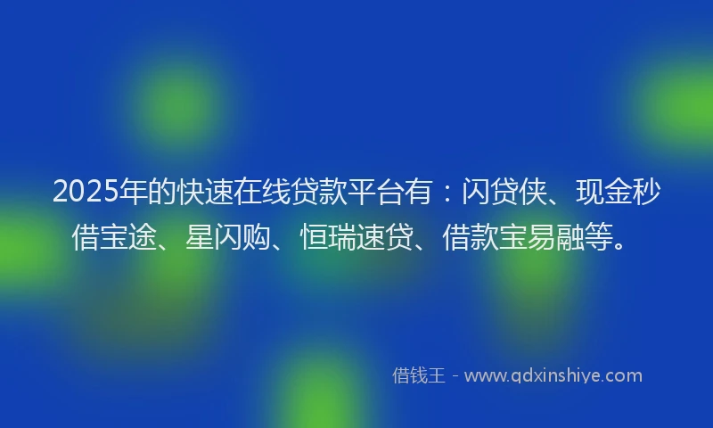 2025年的快速在线贷款平台有：闪贷侠、现金秒借宝途、星闪购、恒瑞速贷、借款宝易融等。