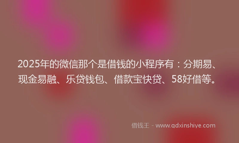 2025年的微信那个是借钱的小程序有：分期易、现金易融、乐贷钱包、借款宝快贷、58好借等。