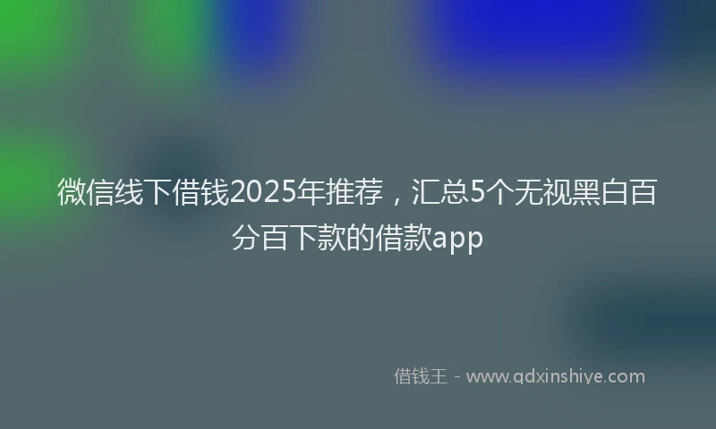 微信线下借钱2025年推荐，汇总5个无视黑白百分百下款的借款app