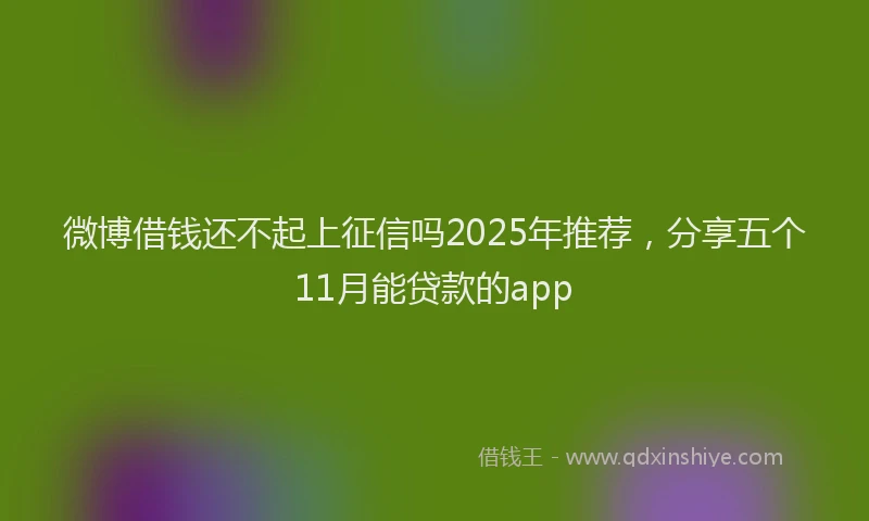 微博借钱还不起上征信吗2025年推荐，分享五个11月能贷款的app