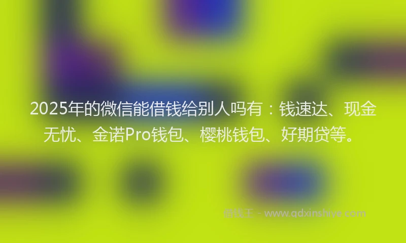 2025年的微信能借钱给别人吗有：钱速达、现金无忧、金诺Pro钱包、樱桃钱包、好期贷等。