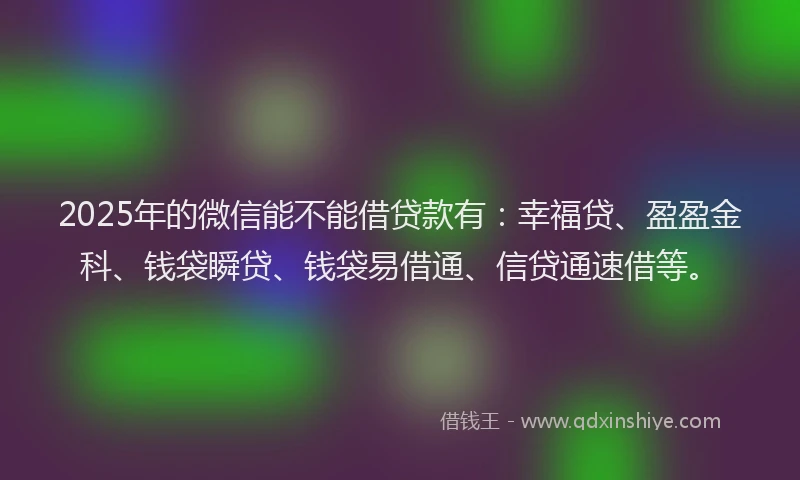 2025年的微信能不能借贷款有：幸福贷、盈盈金科、钱袋瞬贷、钱袋易借通、信贷通速借等。