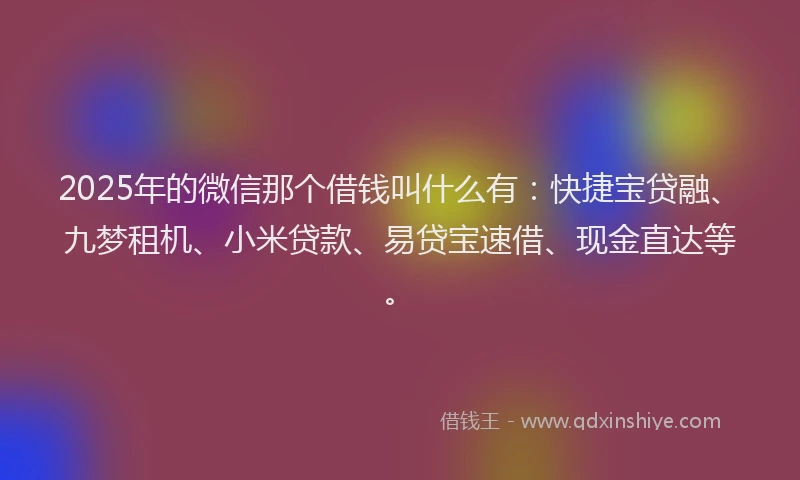 2025年的微信那个借钱叫什么有：快捷宝贷融、九梦租机、小米贷款、易贷宝速借、现金直达等。