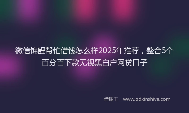 微信锦鲤帮忙借钱怎么样2025年推荐，整合5个百分百下款无视黑白户网贷口子