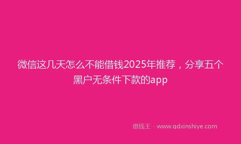 微信这几天怎么不能借钱2025年推荐，分享五个黑户无条件下款的app