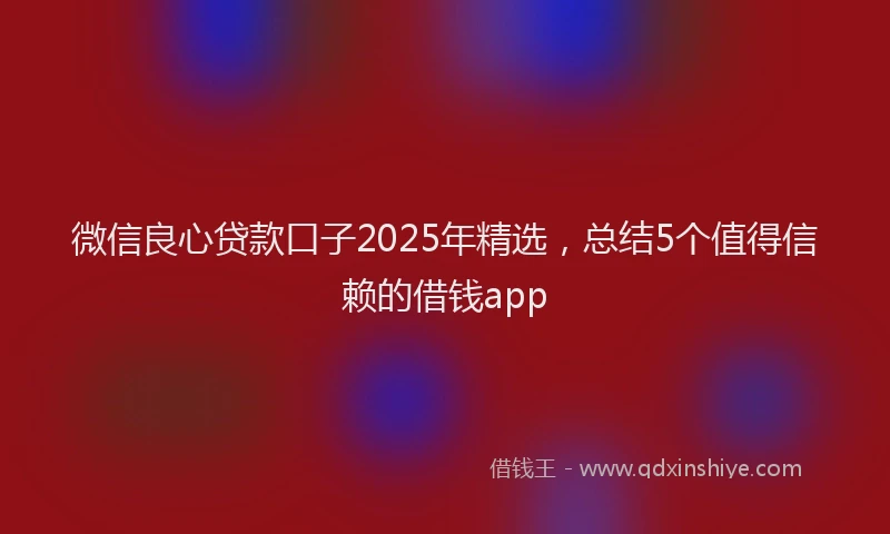 微信良心贷款口子2025年精选，总结5个值得信赖的借钱app