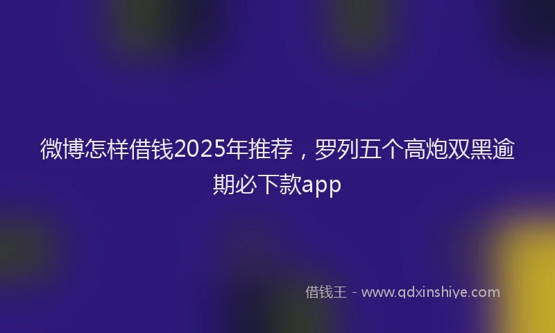 微博怎样借钱2025年推荐，罗列五个高炮双黑逾期必下款app