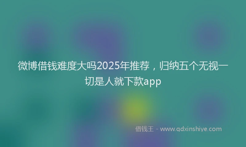 微博借钱难度大吗2025年推荐，归纳五个无视一切是人就下款app