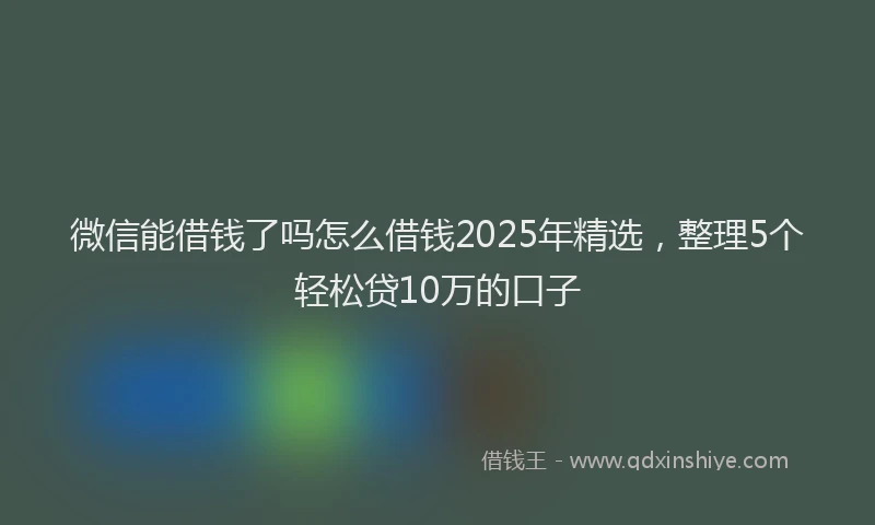 微信能借钱了吗怎么借钱2025年精选，整理5个轻松贷10万的口子