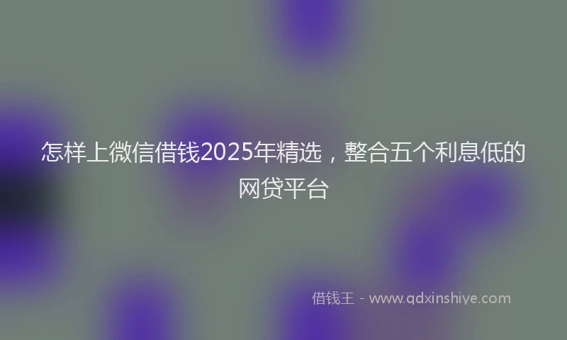 怎样上微信借钱2025年精选，整合五个利息低的网贷平台