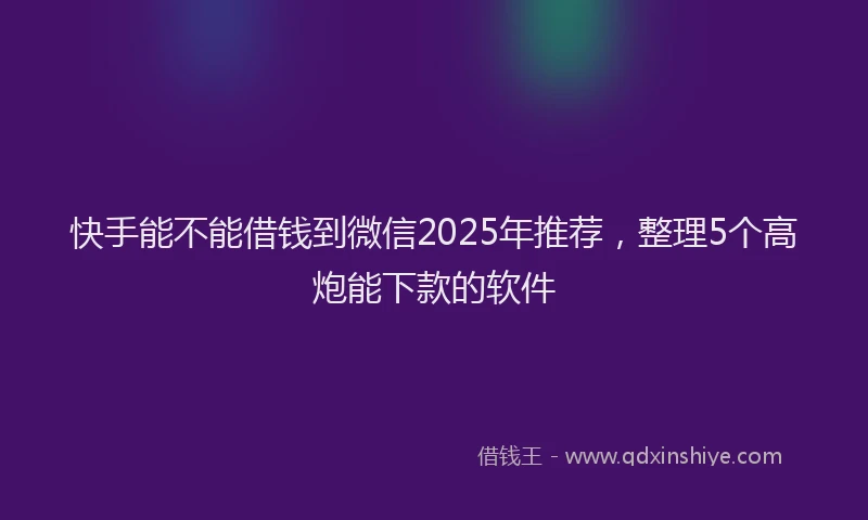 快手能不能借钱到微信2025年推荐，整理5个高炮能下款的软件