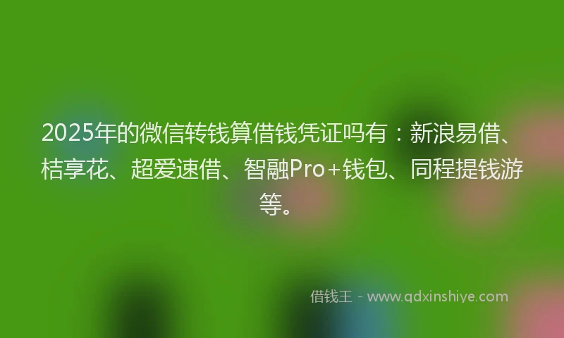 2025年的微信转钱算借钱凭证吗有：新浪易借、桔享花、超爱速借、智融Pro+钱包、同程提钱游等。