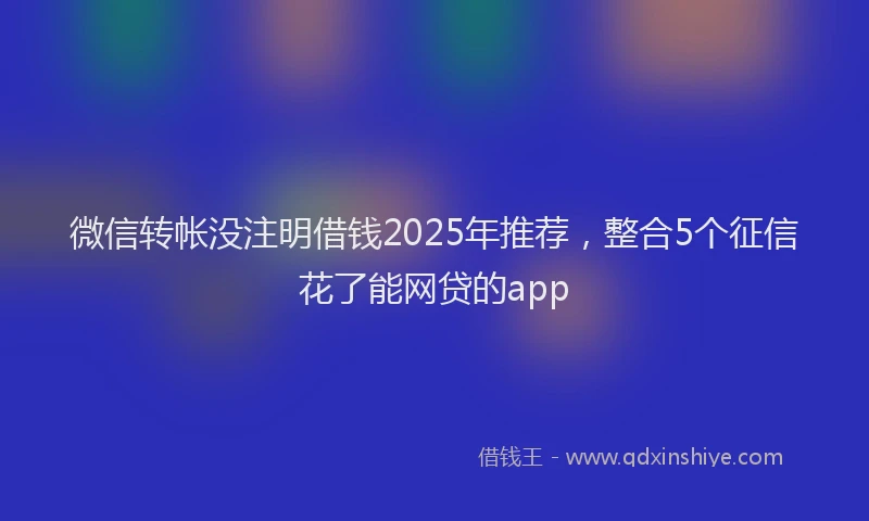 微信转帐没注明借钱2025年推荐，整合5个征信花了能网贷的app