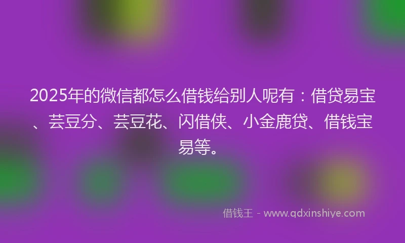2025年的微信都怎么借钱给别人呢有：借贷易宝、芸豆分、芸豆花、闪借侠、小金鹿贷、借钱宝易等。