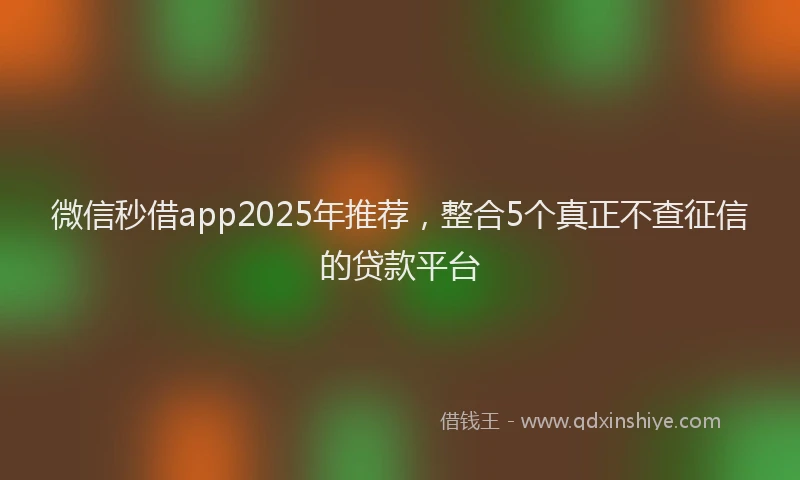 微信秒借app2025年推荐，整合5个真正不查征信的贷款平台