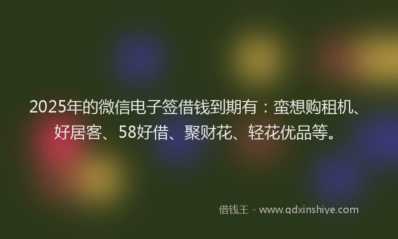 2025年的微信电子签借钱到期有：蛮想购租机、好居客、58好借、聚财花、轻花优品等。