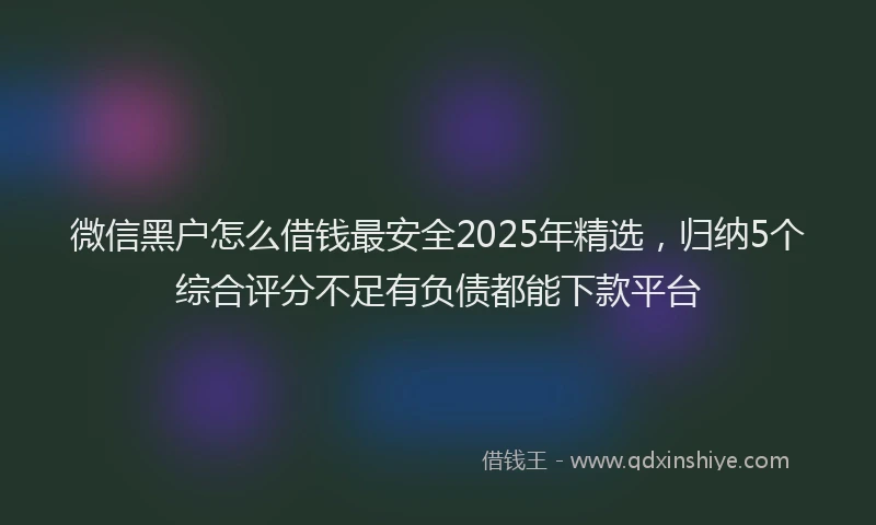 微信黑户怎么借钱最安全2025年精选，归纳5个综合评分不足有负债都能下款平台