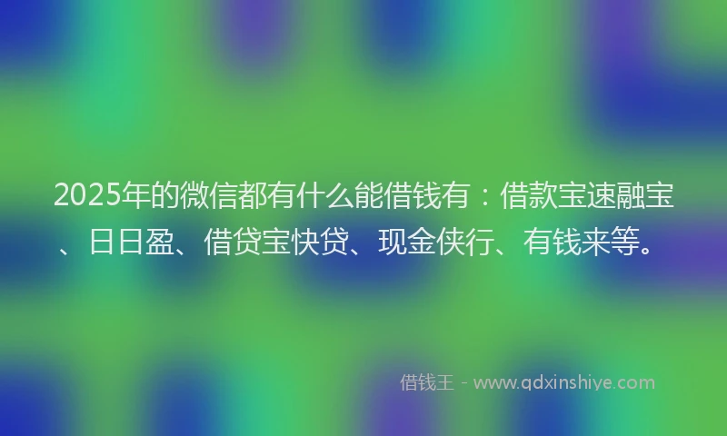 2025年的微信都有什么能借钱有：借款宝速融宝、日日盈、借贷宝快贷、现金侠行、有钱来等。