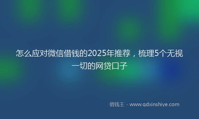 怎么应对微信借钱的2025年推荐，梳理5个无视一切的网贷口子