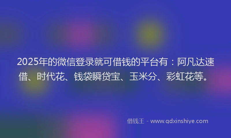 2025年的微信登录就可借钱的平台有：阿凡达速借、时代花、钱袋瞬贷宝、玉米分、彩虹花等。