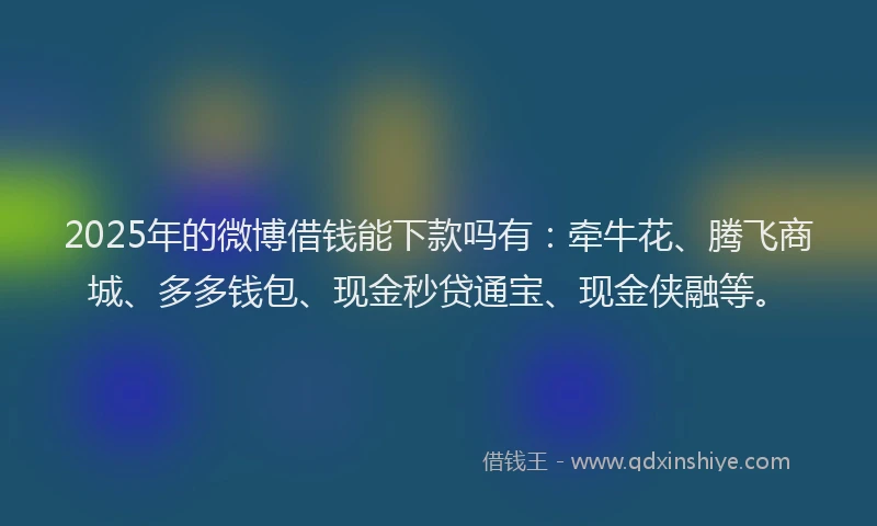 2025年的微博借钱能下款吗有：牵牛花、腾飞商城、多多钱包、现金秒贷通宝、现金侠融等。