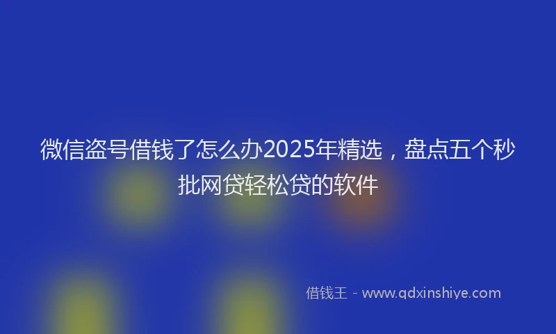 微信盗号借钱了怎么办2025年精选，盘点五个秒批网贷轻松贷的软件