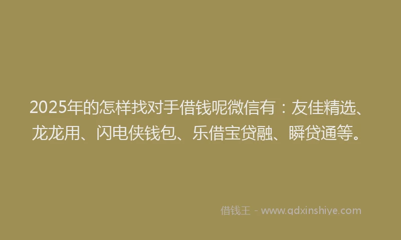 2025年的怎样找对手借钱呢微信有：友佳精选、龙龙用、闪电侠钱包、乐借宝贷融、瞬贷通等。
