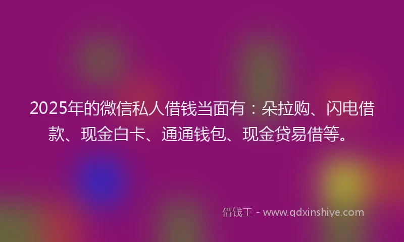 2025年的微信私人借钱当面有：朵拉购、闪电借款、现金白卡、通通钱包、现金贷易借等。