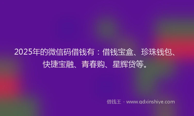 2025年的微信码借钱有：借钱宝盒、珍珠钱包、快捷宝融、青春购、星辉贷等。