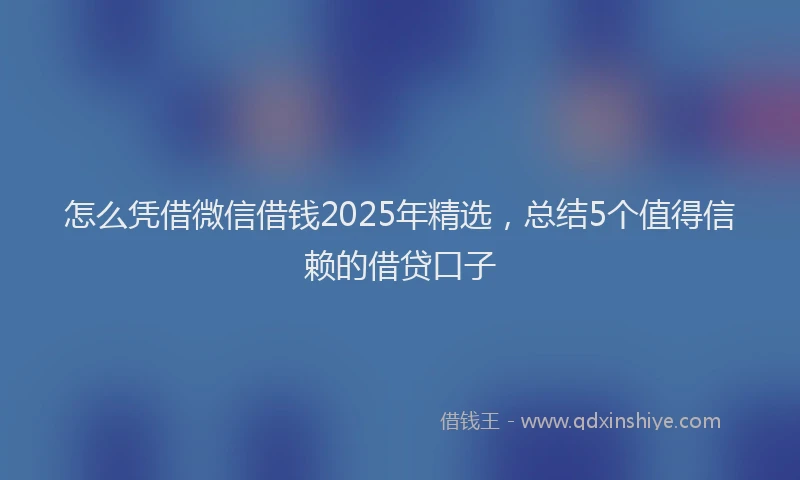 怎么凭借微信借钱2025年精选，总结5个值得信赖的借贷口子