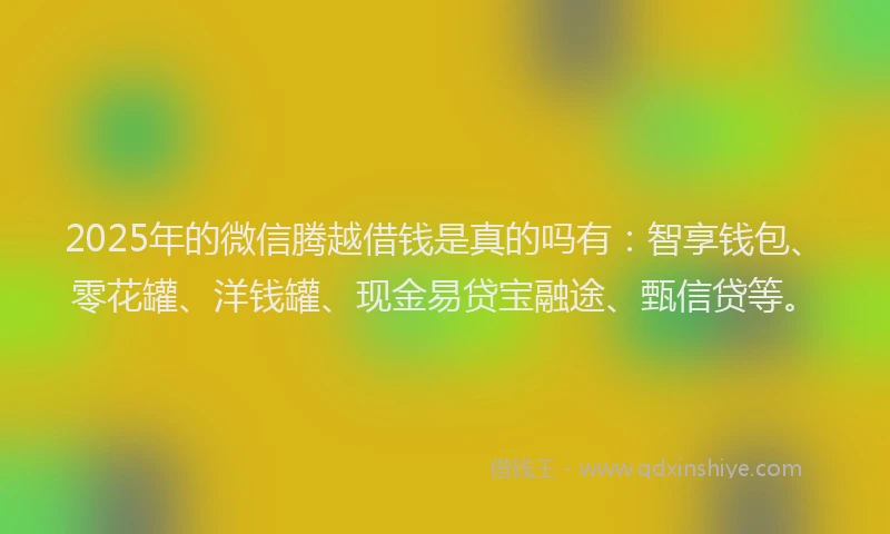 2025年的微信腾越借钱是真的吗有：智享钱包、零花罐、洋钱罐、现金易贷宝融途、甄信贷等。
