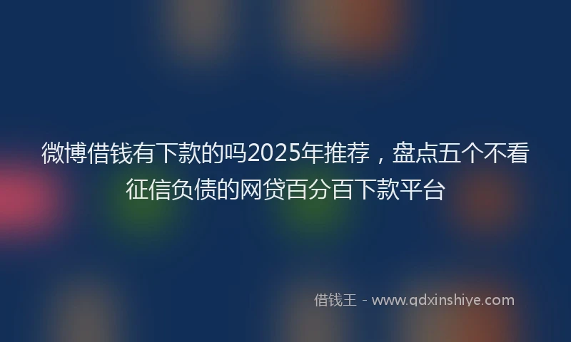 微博借钱有下款的吗2025年推荐，盘点五个不看征信负债的网贷百分百下款平台