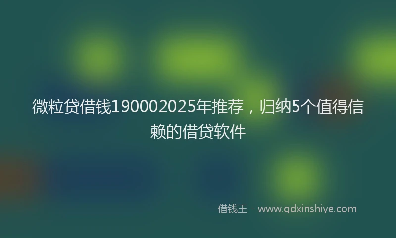 微粒贷借钱190002025年推荐，归纳5个值得信赖的借贷软件