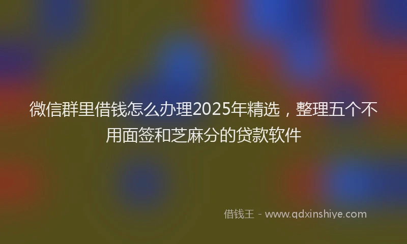 微信群里借钱怎么办理2025年精选，整理五个不用面签和芝麻分的贷款软件