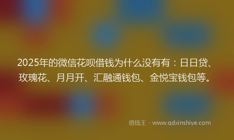 2025年的微信花呗借钱为什么没有有：日日贷、玫瑰花、月月开、汇融通钱包、金悦宝钱包等。