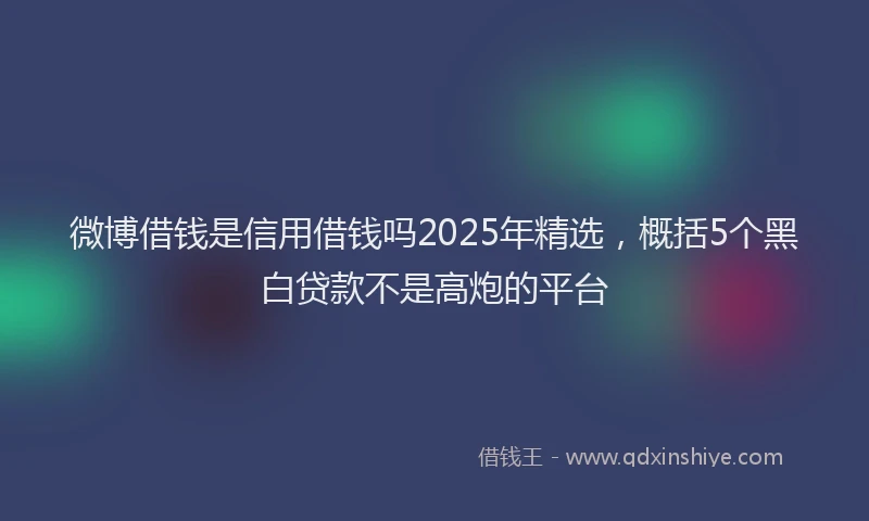 微博借钱是信用借钱吗2025年精选，概括5个黑白贷款不是高炮的平台