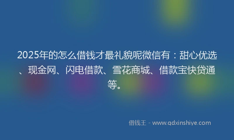 2025年的怎么借钱才最礼貌呢微信有：甜心优选、现金网、闪电借款、雪花商城、借款宝快贷通等。